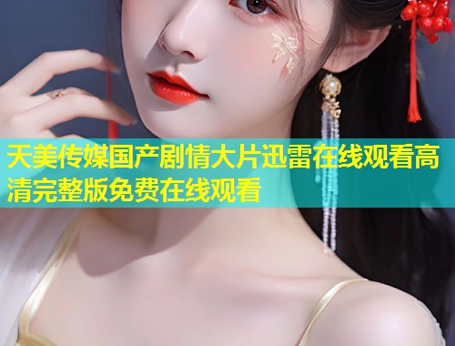 天美传媒国产剧情大片迅雷在线观看高清完整版免费在线观看  第1张