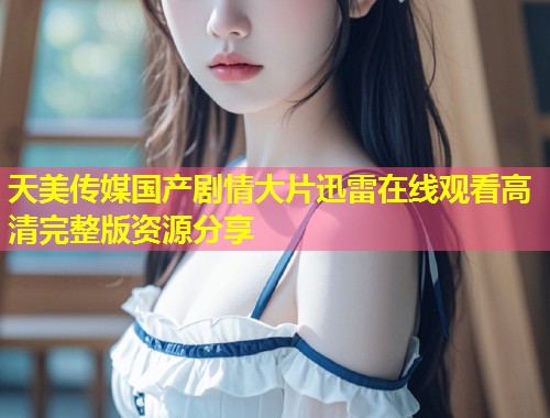 天美传媒国产剧情大片迅雷在线观看高清完整版资源分享  第2张