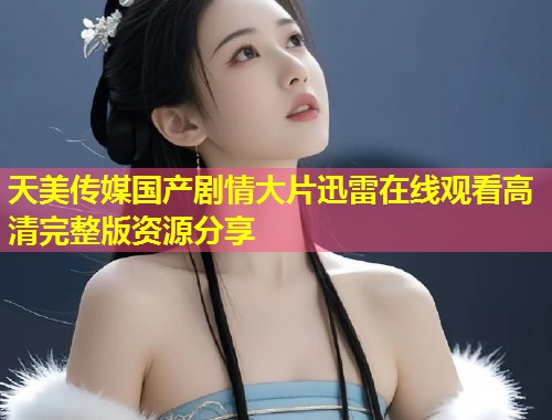 天美传媒国产剧情大片迅雷在线观看高清完整版资源分享  第1张