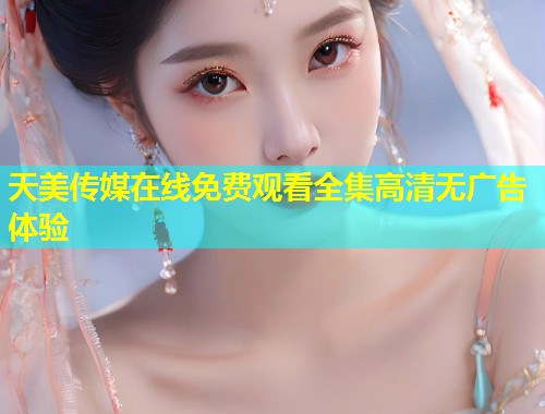 天美传媒在线免费观看全集高清无广告体验  第1张