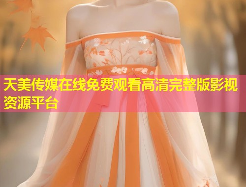 天美传媒在线免费观看高清完整版影视资源平台  第1张