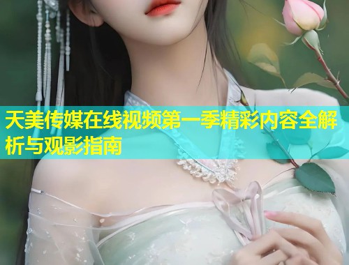 天美传媒在线视频第一季精彩内容全解析与观影指南  第1张