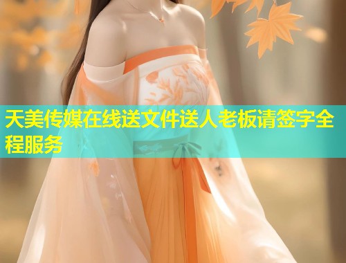 天美传媒在线送文件送人老板请签字全程服务  第1张