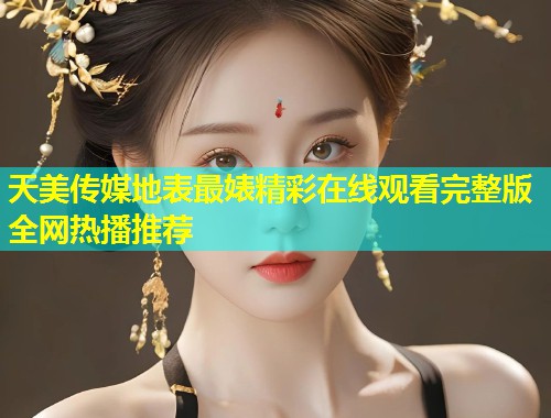 天美传媒地表最婊精彩在线观看完整版全网热播推荐  第2张