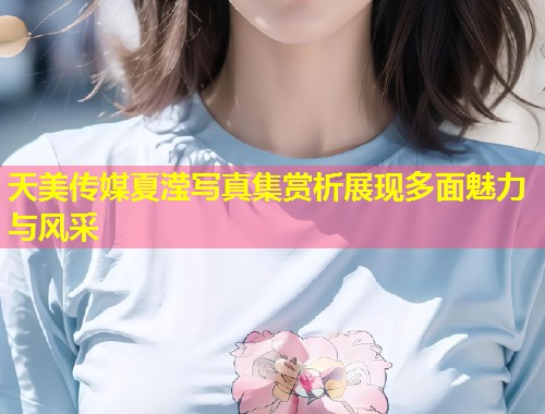 天美传媒夏滢写真集赏析展现多面魅力与风采  第2张