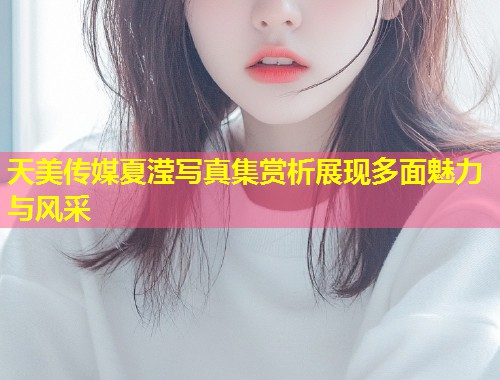天美传媒夏滢写真集赏析展现多面魅力与风采  第1张