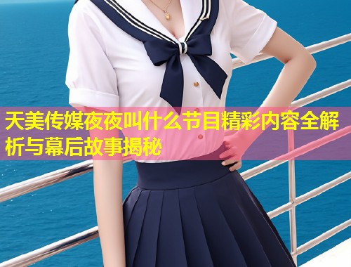 天美传媒夜夜叫什么节目精彩内容全解析与幕后故事揭秘  第1张