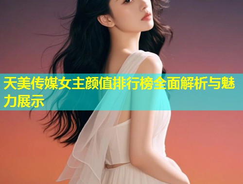 天美传媒女主颜值排行榜全面解析与魅力展示  第1张