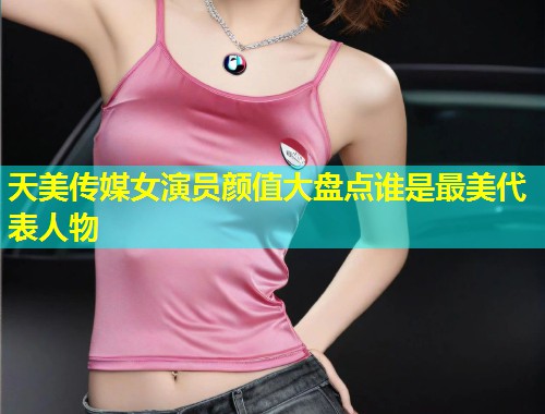 天美传媒女演员颜值大盘点谁是最美代表人物  第1张