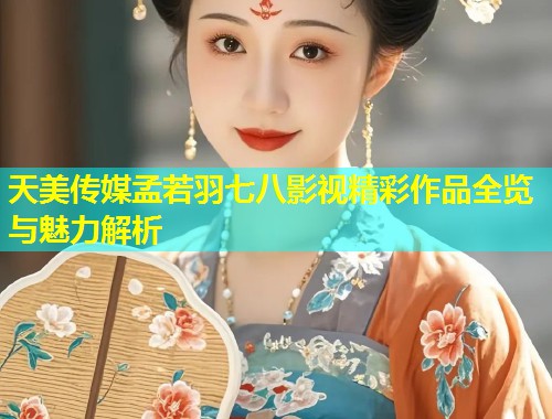天美传媒孟若羽七八影视精彩作品全览与魅力解析  第1张