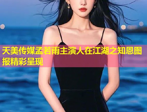 天美传媒孟若雨主演人在江湖之知恩图报精彩呈现  第1张