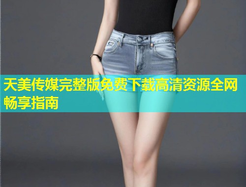 天美传媒完整版免费下载高清资源全网畅享指南  第1张