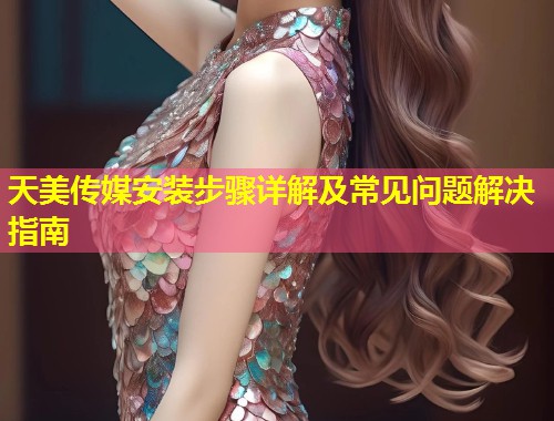 天美传媒安装步骤详解及常见问题解决指南  第1张