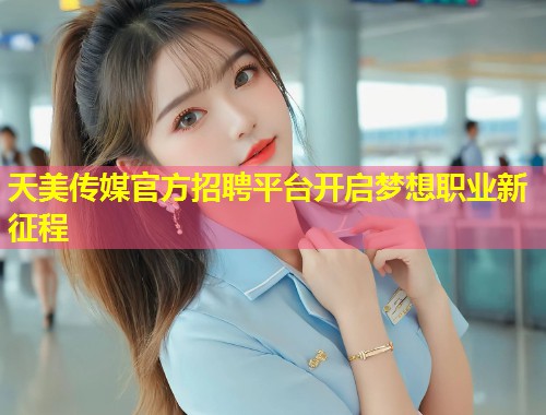 天美传媒官方招聘平台开启梦想职业新征程  第1张