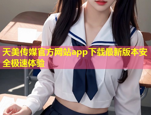 天美传媒官方网站app下载最新版本安全极速体验  第1张