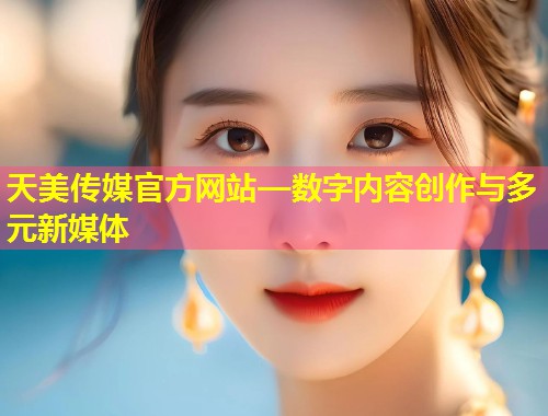 天美传媒官方网站—数字内容创作与多元新媒体  第2张