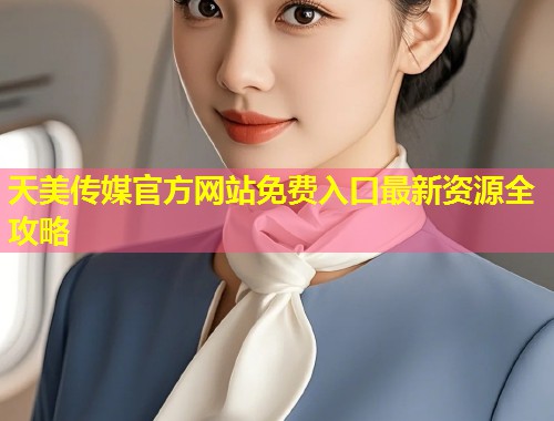 天美传媒官方网站免费入口最新资源全攻略  第1张