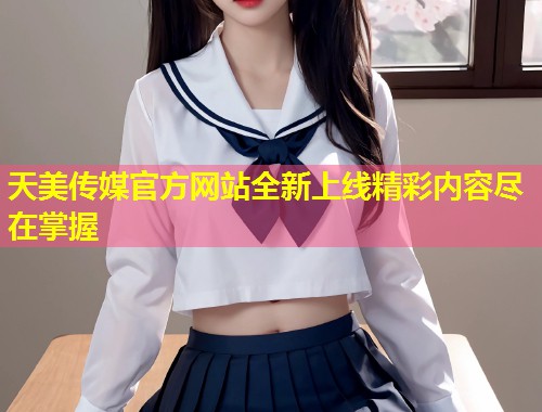 天美传媒官方网站全新上线精彩内容尽在掌握  第1张