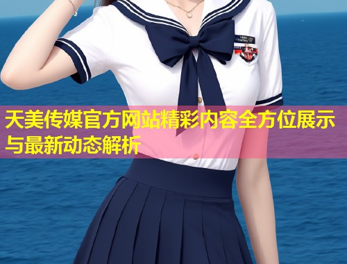 天美传媒官方网站精彩内容全方位展示与最新动态解析  第2张