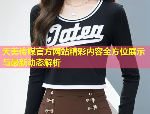 天美传媒官方网站精彩内容全方位展示与最新动态解析  第1张