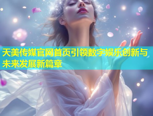 天美传媒官网首页引领数字娱乐创新与未来发展新篇章  第1张