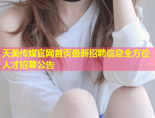 天美传媒官网首页最新招聘信息全方位人才招募公告  第1张