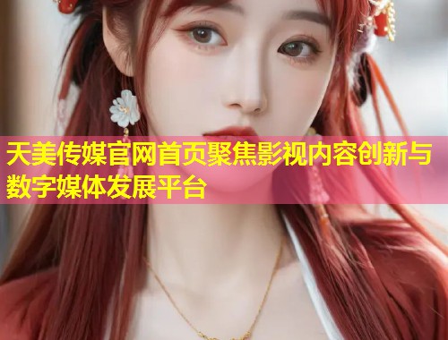 天美传媒官网首页聚焦影视内容创新与数字媒体发展平台  第1张