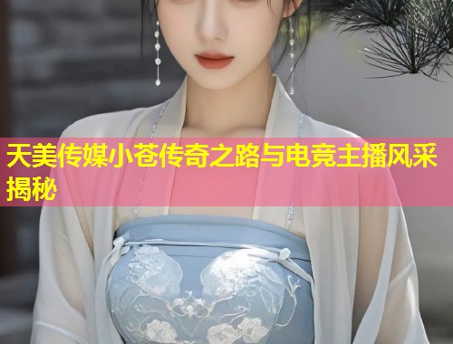 天美传媒小苍传奇之路与电竞主播风采揭秘  第1张