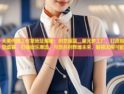 天美传媒工作室地址揭秘：创意摇篮，星光梦工厂，打造视觉盛宴，引领娱乐潮流，与您共创辉煌未来，解锁无限可能  第1张