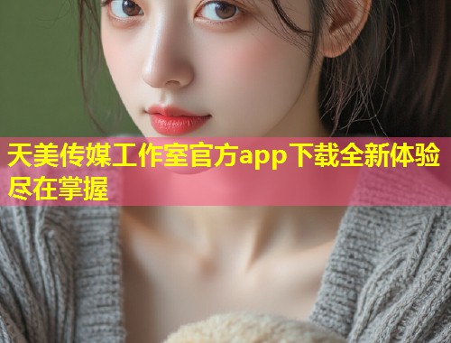 天美传媒工作室官方app下载全新体验尽在掌握  第1张