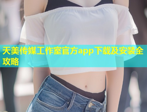 天美传媒工作室官方app下载及安装全攻略  第1张
