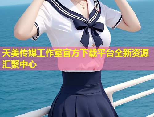 天美传媒工作室官方下载平台全新资源汇聚中心  第1张