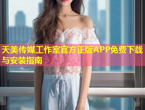 天美传媒工作室官方正版APP免费下载与安装指南  第1张