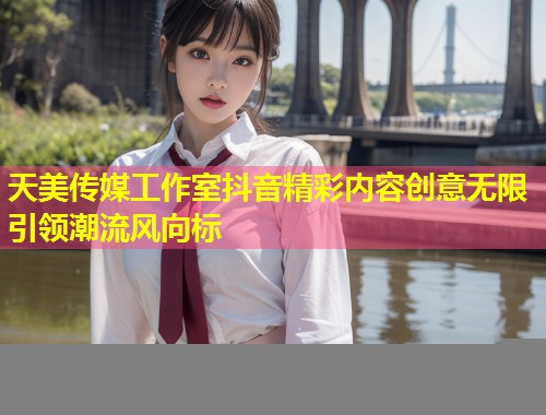 天美传媒工作室抖音精彩内容创意无限引领潮流风向标  第2张