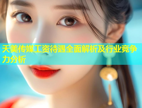天美传媒工资待遇全面解析及行业竞争力分析  第1张