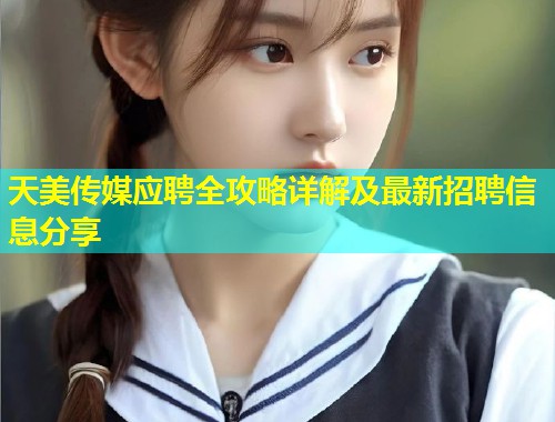 天美传媒应聘全攻略详解及最新招聘信息分享  第1张
