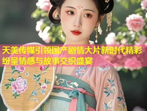 天美传媒引领国产剧情大片新时代精彩纷呈情感与故事交织盛宴  第1张