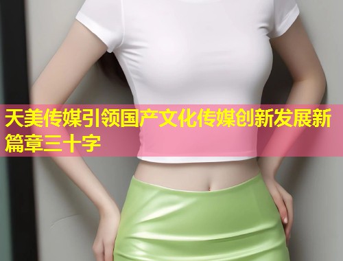 天美传媒引领国产文化传媒创新发展新篇章三十字  第1张