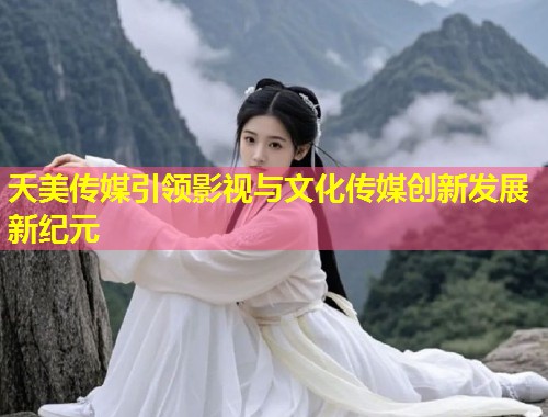 天美传媒引领影视与文化传媒创新发展新纪元  第1张