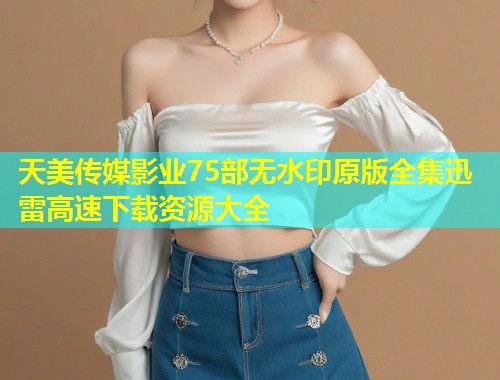 天美传媒影业75部无水印原版全集迅雷高速下载资源大全  第1张
