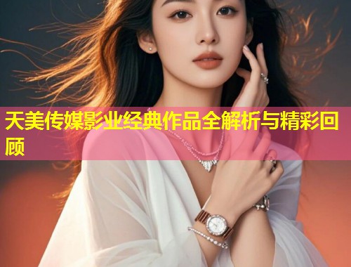 天美传媒影业经典作品全解析与精彩回顾  第1张
