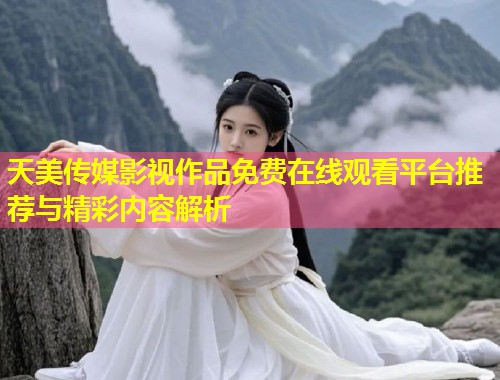 天美传媒影视作品免费在线观看平台推荐与精彩内容解析  第1张