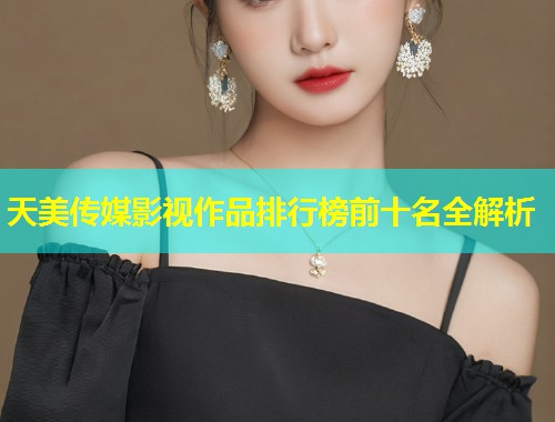 天美传媒影视作品排行榜前十名全解析  第1张