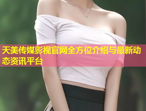 天美传媒影视官网全方位介绍与最新动态资讯平台  第1张