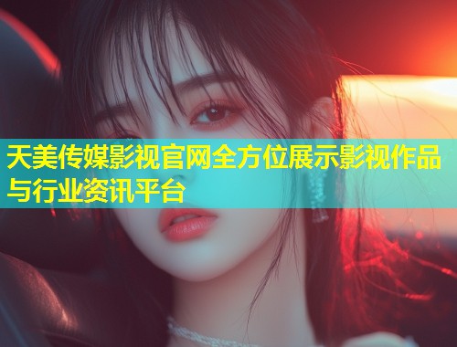 天美传媒影视官网全方位展示影视作品与行业资讯平台  第1张