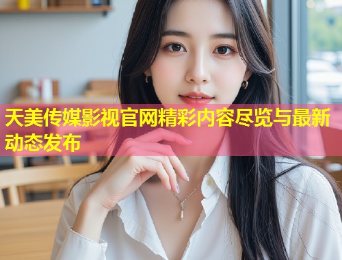 天美传媒影视官网精彩内容尽览与最新动态发布  第1张