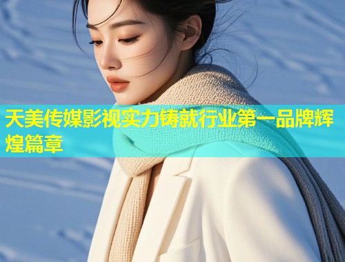 天美传媒影视实力铸就行业第一品牌辉煌篇章  第1张