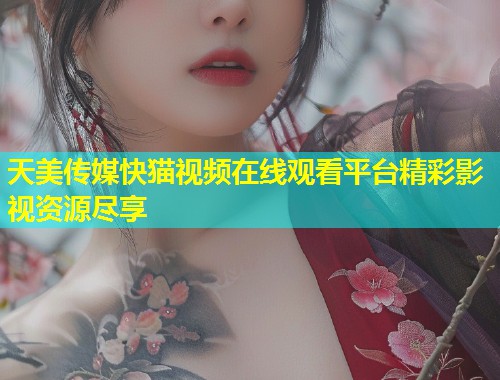 天美传媒快猫视频在线观看平台精彩影视资源尽享  第1张