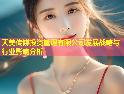 天美传媒投资管理有限公司发展战略与行业影响分析  第1张