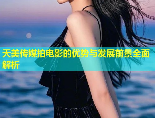 天美传媒拍电影的优势与发展前景全面解析  第1张
